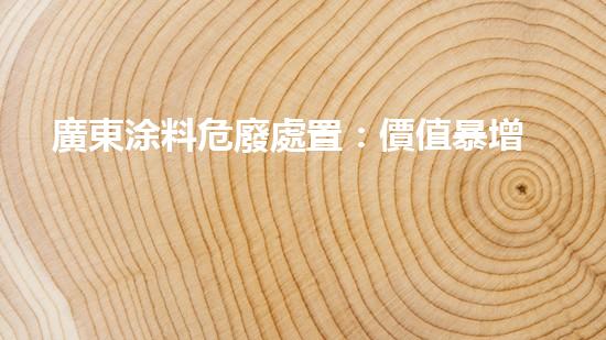 廣東涂料危廢處置：價值暴增還是環(huán)境災(zāi)難？